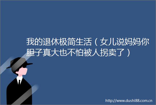 我的退休极简生活（女儿说妈妈你胆子真大也不怕被人拐卖了）