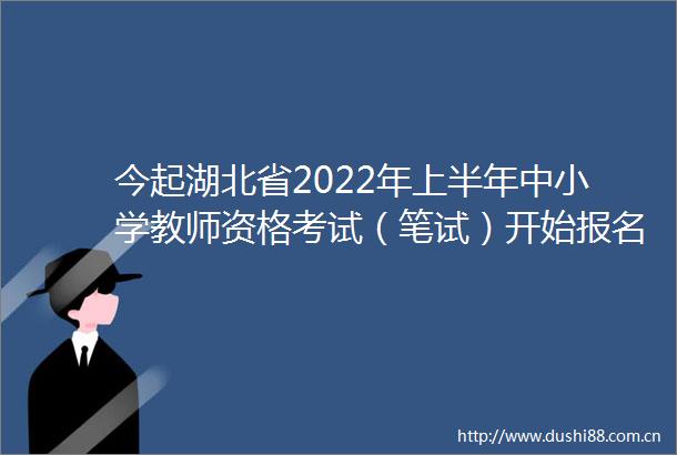 今起湖北省2022年上半年中小学教师资格考试（笔试）开始报名