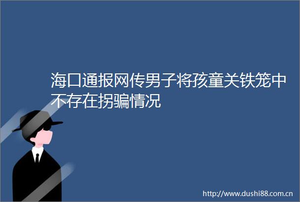 海口通报网传男子将孩童关铁笼中不存在拐情况