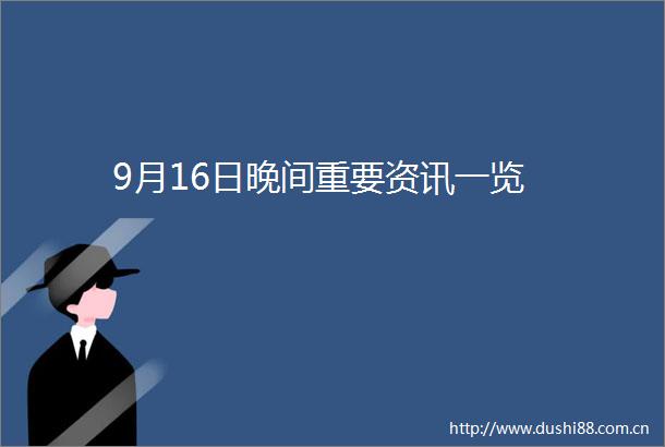 9月16日晚间重要资讯一览
