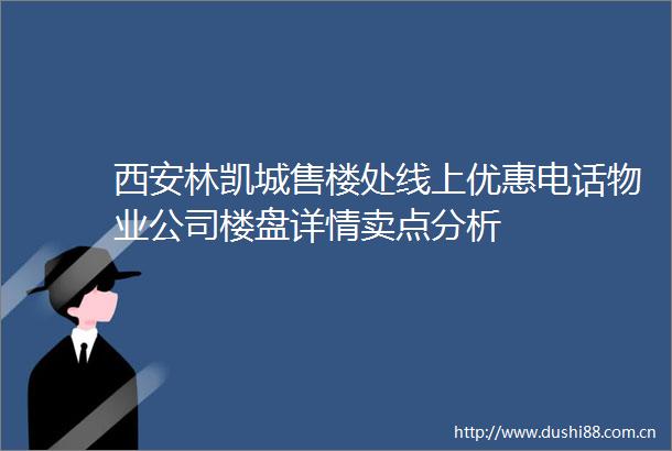 西安林凯城售楼处线上优惠电话物业公司楼盘详情卖点分析
