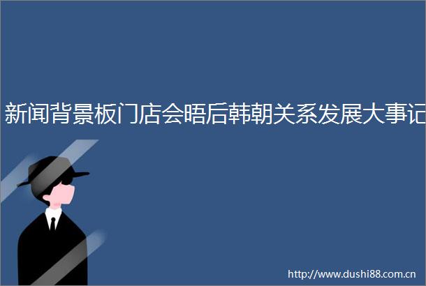 新闻背景板门店会晤后韩朝关系发展大事记