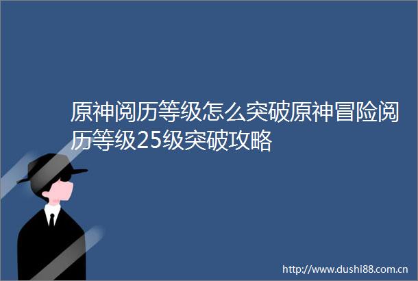 原神阅历等级怎么突破原神冒险阅历等级25级突破攻略