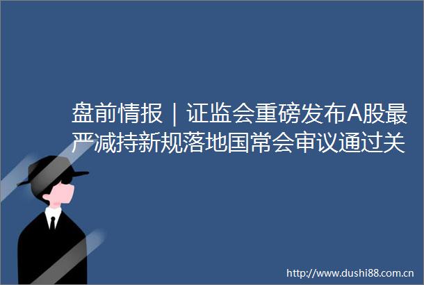 盘前情报｜证监会重磅发布A股最严减持新规落地国常会审议通过关于拓展跨境电商出口推进海外仓建设的意见