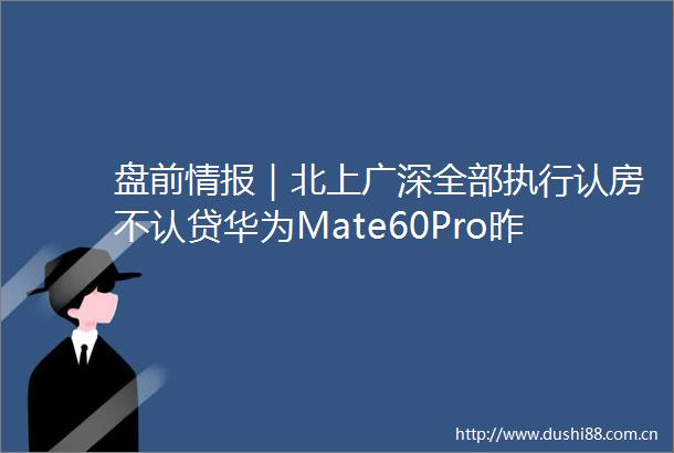 盘前情报｜北上广深全部执行认房不认贷华为Mate60Pro昨全面开售机构建议关注相关产业链投资机遇