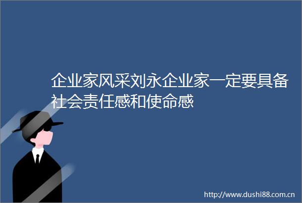 企业家风采刘永企业家一定要具备社会责任感和使命感