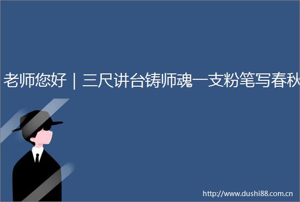 老师您好｜三尺讲台铸师魂一支粉笔写春秋