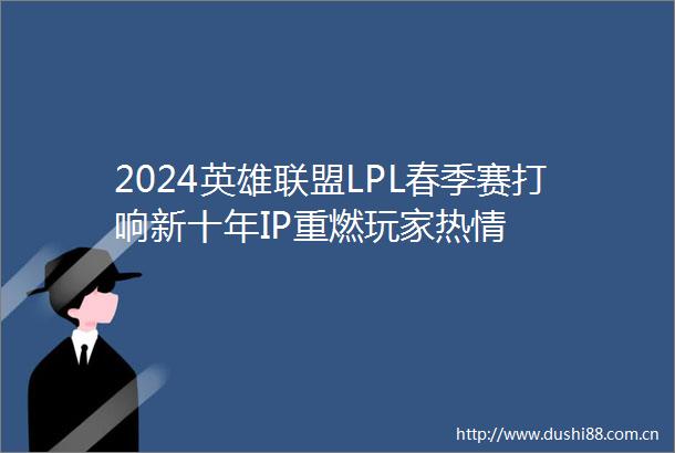 2024英雄联盟LPL春季赛打响新十年IP重燃玩家热情