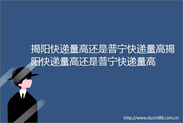 揭阳快递量高还是普宁快递量高揭阳快递量高还是普宁快递量高