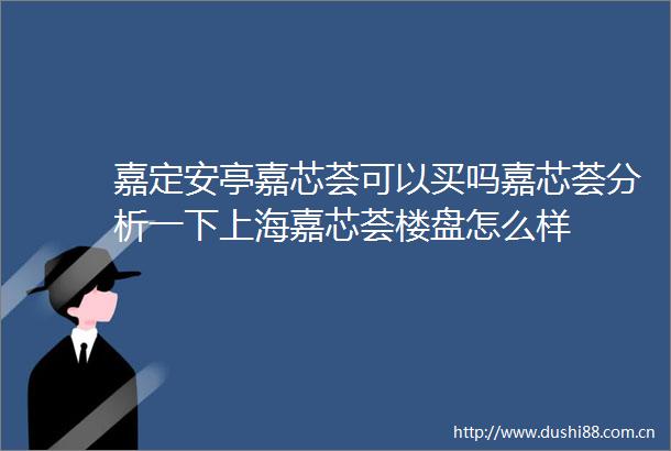 嘉定安亭嘉芯荟可以买吗嘉芯荟分析一下上海嘉芯荟楼盘怎么样