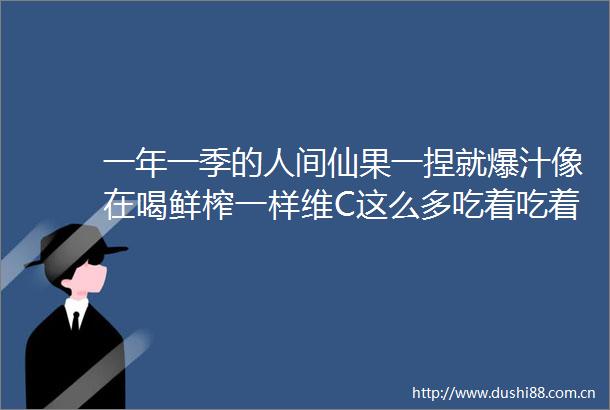 一年一季的人间仙果一捏就爆汁像在喝鲜榨一样维C这么多吃着吃着就美了