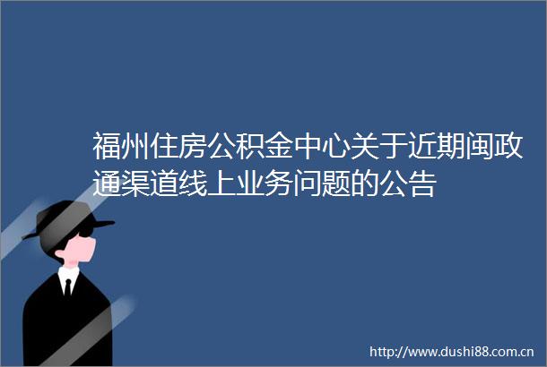 福州住房公积金中心关于近期闽政通渠道线上业务问题的公告