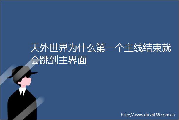 天外世界为什么第一个主线结束就会跳到主界面