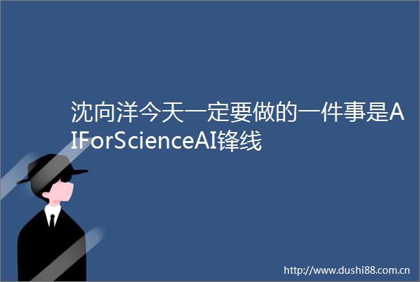 沈向洋今天一定要做的一件事是AIForScienceAI锋线
