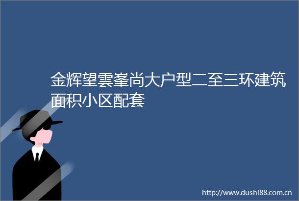 金辉望雲峯尚大户型二至三环建筑面积小区配套