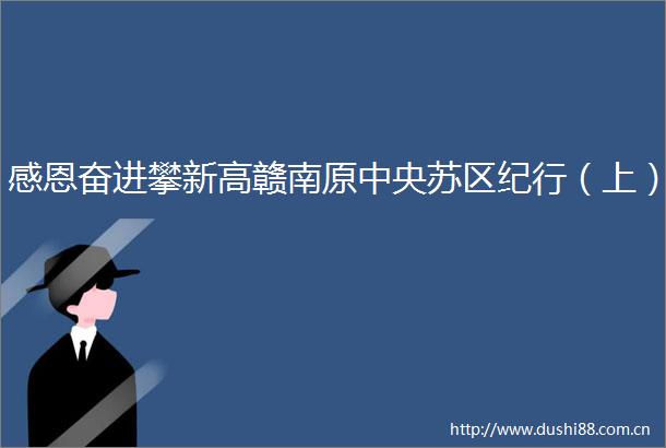 感恩奋进攀新高赣南原中央苏区纪行（上）