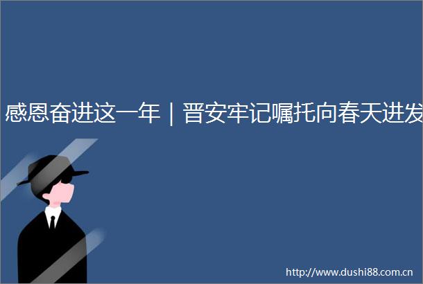 感恩奋进这一年｜晋安牢记嘱托向春天进发