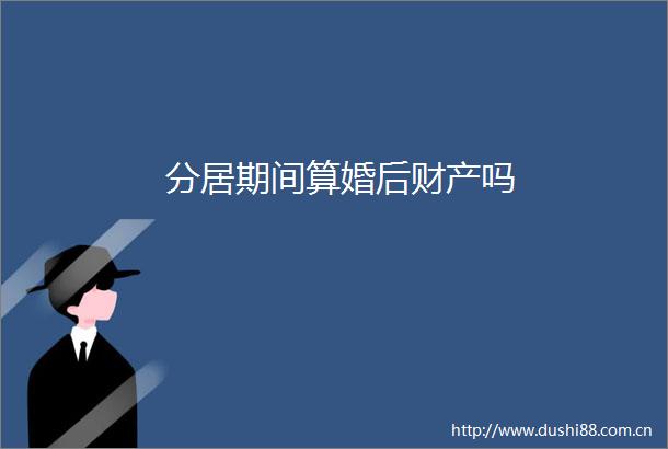 分居期间算婚后财产吗