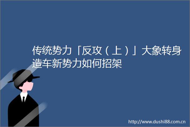 传统势力「反攻（上）」大象转身造车新势力如何招架