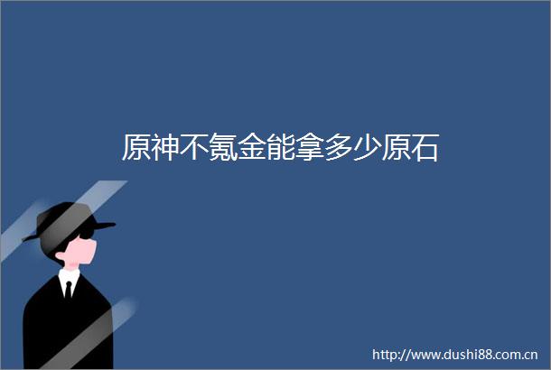原神不氪金能拿多少原石