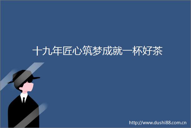 十九年匠心筑梦成就一杯好茶
