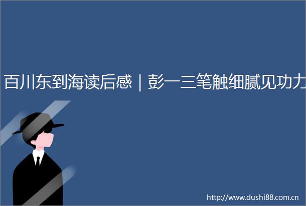 百川东到海读后感｜彭一三笔触细腻见功力