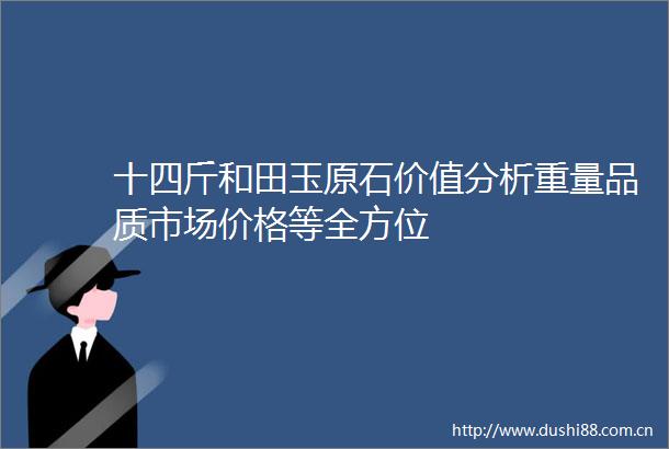 十四斤和田玉原石价值分析重量品质市场价格等全方位