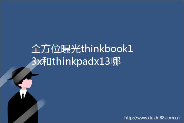 全方位thinkbook13x和thinkpadx13哪个好点有什么区别可信赖的选择与市场反馈