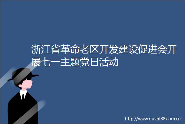 浙江省革命老区开发建设促进会开展七一主题党日活动