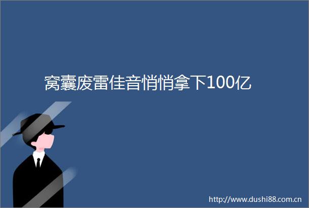 窝囊废雷佳音悄悄拿下100亿