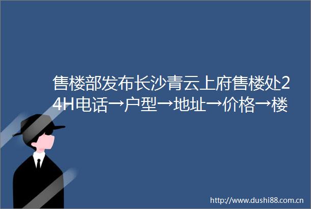 售楼部发布长沙青云上府售楼处24H电话→户型→地址→价格→楼盘详情→最新动态