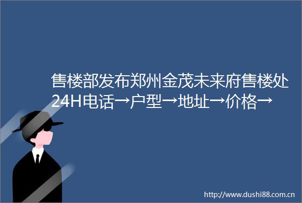 售楼部发布郑州金茂未来府售楼处24H电话→户型→地址→价格→楼盘详情→最新动态