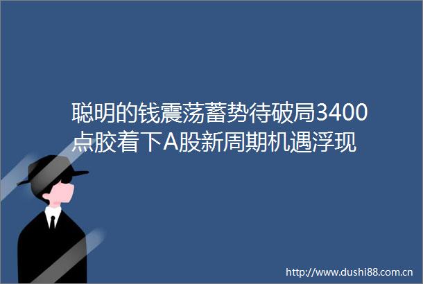 聪明的钱震荡蓄势待破局3400点胶着下A股新周期机遇浮现