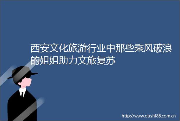 西安文化旅游行业中那些乘风破浪的姐姐助力文旅复苏