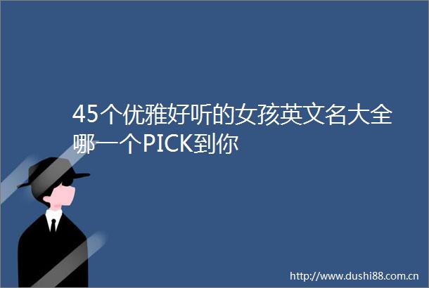 45个优雅好听的女孩英文名大全哪一个PICK到你