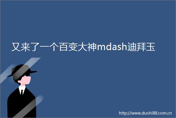 又来了一个百变大神mdash迪拜玉
