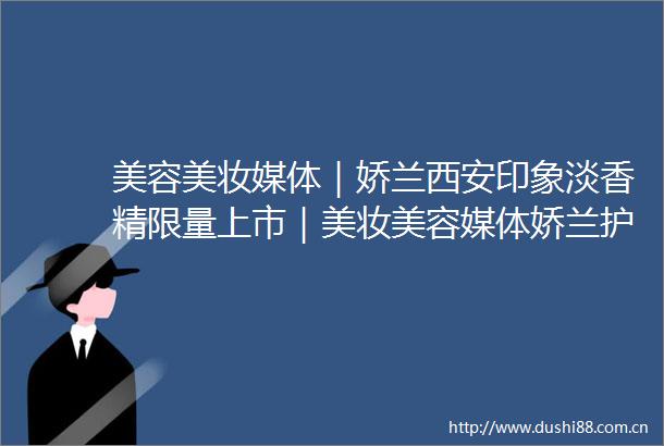 美容美妆媒体｜娇兰西安印象淡香精限量上市｜美妆美容媒体娇兰护肤
