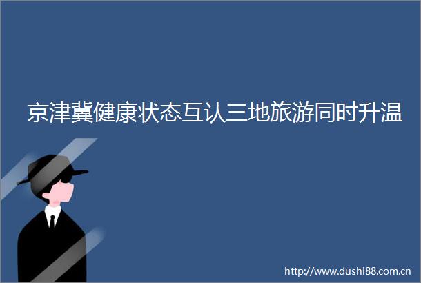 京津冀健康状态互认三地旅游同时升温