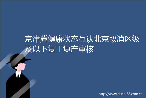 京津冀健康状态互认北京取消区级及以下复工复产审核