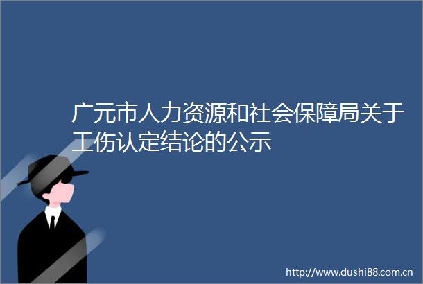 广元市人力资源和社会保障局关于工伤认定结论的公示