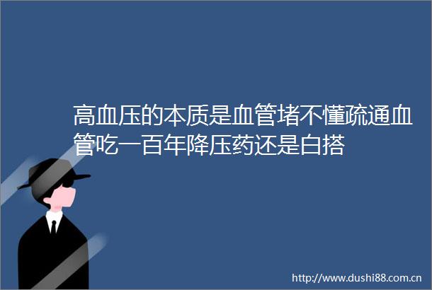 高血压的本质是血管堵不懂疏通血管吃一百年降压药还是白搭
