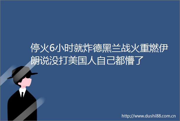 停火6小时就炸德黑兰战火重燃伊朗说没打美国人自己都懵了