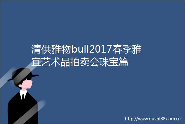 清供雅物bull2017春季雅宜艺术品拍卖会珠宝篇