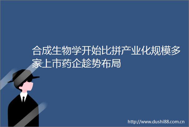 合成生物学开始比拼产业化规模多家上市药企趁势布局
