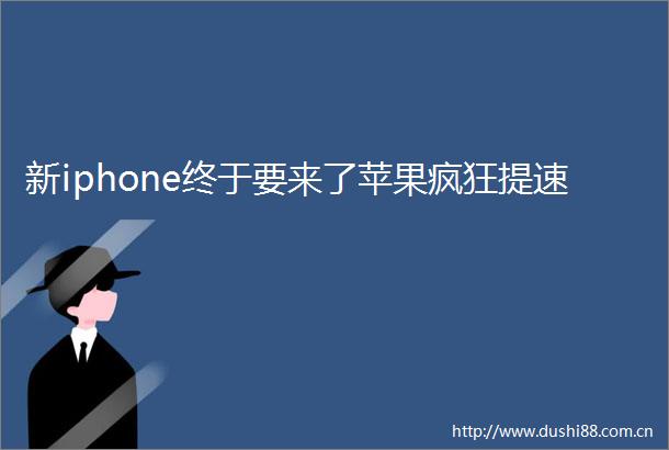 新iphone终于要来了苹果疯狂提速