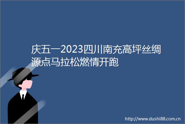 庆五一2023四川南充高坪丝绸源点马拉松燃情开跑