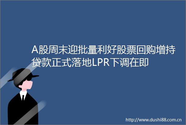 A股周末迎批量利好股票回购增持正式落地LPR下调在即