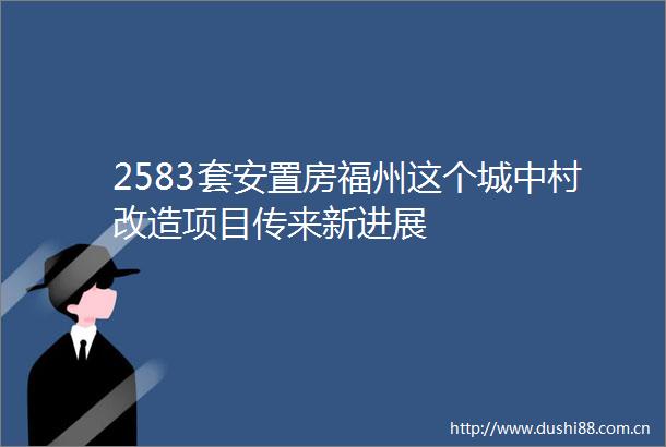 2583套安置房福州这个城中村改造项目传来新进展