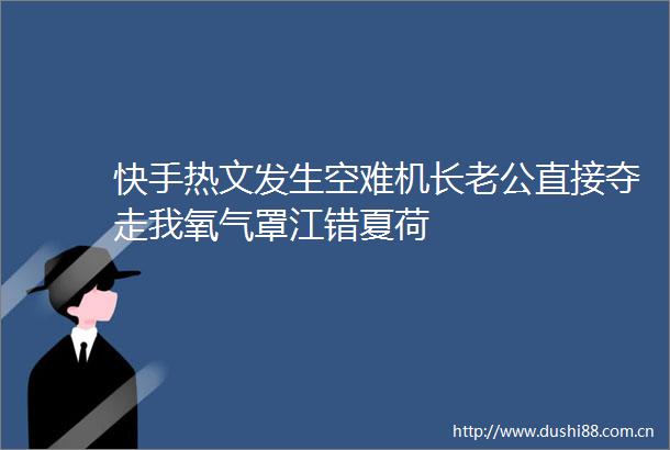 快手热文发生空难机长老公直接夺走我氧气罩江错夏荷