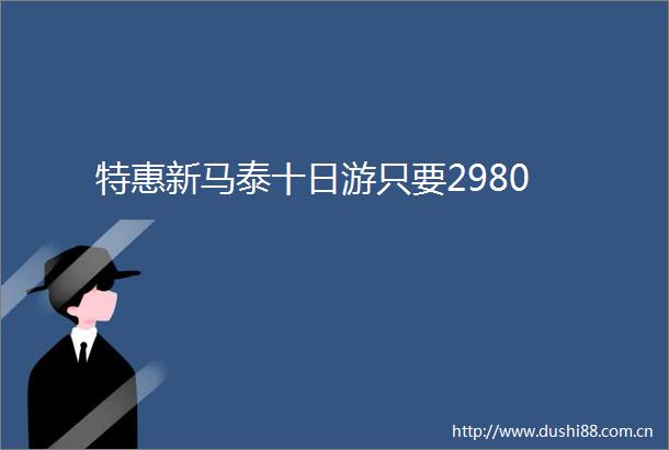 特惠新马泰十日游只要2980
